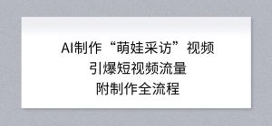 AI制作“萌娃采访”视频，引爆短视频流量，附制作全流程-数智网创