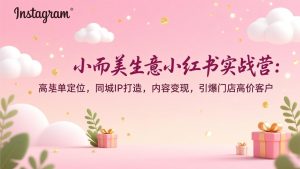 小而美生意小红书实战营：高客单定位，同城IP打造，内容变现，引爆门店高价客户-数智网创