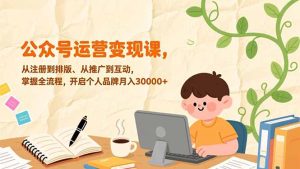公众号运营变现课，从注册到排版、从推广到互动，掌握全流程，开启个人品牌月入30000+-数智网创