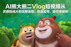 AI熊大熊二Vlog短视频从灵感到成片的完整流程，快速起号，吸引母婴粉-数智网创