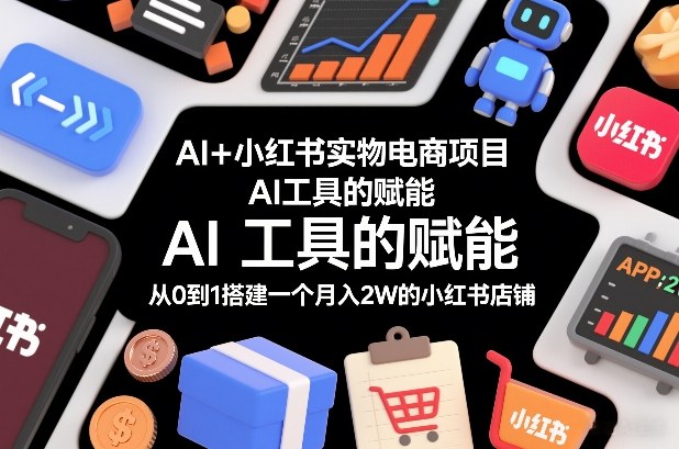 AI+小红书实物电商项目,AI工具的赋能,从0到1搭建一个月入2W的小红书店铺-数智网创