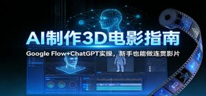 AI制作3D电影指南：Google Flow+ChatGPT实操，新手也能做连贯影片-数智网创