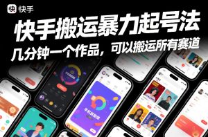 快手搬运暴力起号法，几分钟一个作品，手机就能做，可以搬运所有赛道-数智网创
