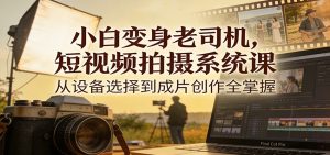 小白变身老司机，短视频拍摄系统课，从设备选择到成片创作全掌握-数智网创