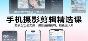 手机摄影剪辑精选课：剪映全功能实操、爆款拍摄技巧，轻松出大片-数智网创