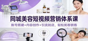 同城美容短视频营销体系课：账号搭建+内容创作+引流到店，轻松拓客锁客-数智网创