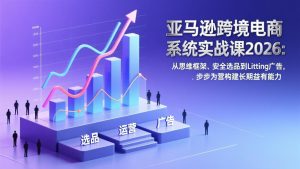 亚马逊跨境电商系统实战课2026：从思维框架、安全选品到Listing广告，步步为营构建长期盈利能力-数智网创