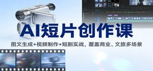AI短片创作课：图文生成+ 视频制作+短剧实战，覆盖商业、 文旅多场景-数智网创