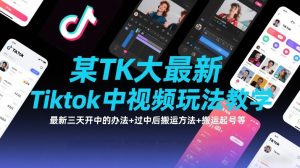 某TK大佬最新Tiktok中视频玩法教学，最新三天开中的办法+过中后搬运方法+搬运起号等-数智网创