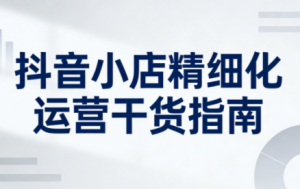 无缺·抖音店铺精细化运营干货指南新版(更新2026)-数智网创