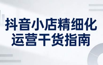 无缺·抖音店铺精细化运营干货指南新版(更新2026)-数智网创