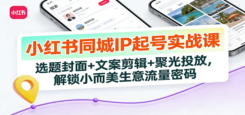 小红书同城IP起号实战课:选题封面+文案剪辑+聚光投放,解锁小而美生意流量密码-数智网创
