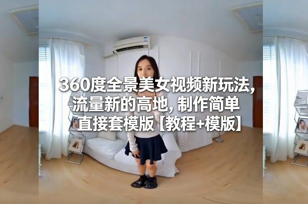 360度全景美女视频新玩法,流量新的高地,制作简单直接套模版【教程+模版】-数智网创