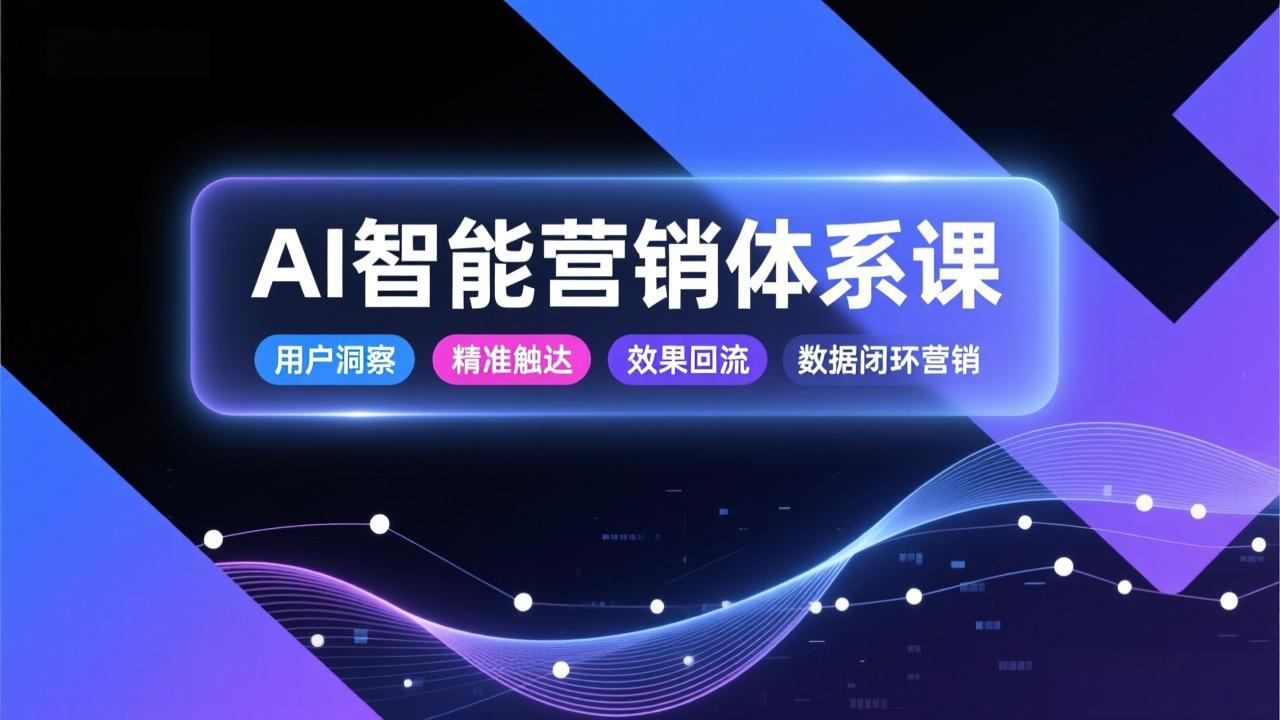 AI智能营销体系课，从用户洞察、精准触达到效果回流的数据闭环营销，提升整体营销效率与转化率-数智网创