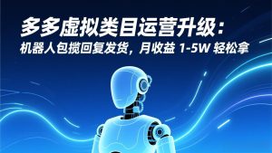 多多虚拟类目运营升级:机器人包揽回复发货,月收益 1-5W 轻松拿-数智网创