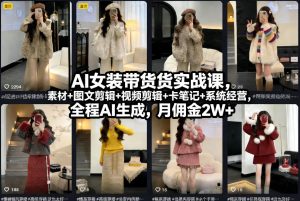 AI女装带货实战课,起号+素材+图文剪辑+视频剪辑+卡笔记+系统经营,全程AI生成,月佣金2W+-数智网创