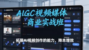 AIGC视频媒体商业实战班，拓展AI视频创作的能力，降本增效-数智网创