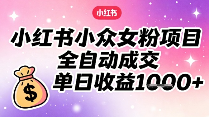 小红书小众女粉项目，全自动成交，单日收益多张-数智网创