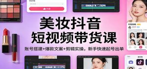 美妆抖音短视频带货课：账号搭建+爆款文案+剪辑实操，新手快速起号出单-数智网创