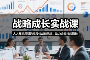 战略成长实战课，人人都能用到的高段位战略思维，助力企业持续增长-数智网创