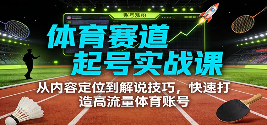 体育赛道起号实战课:从内容定位到解说技巧,快速打造高流量体育账号-数智网创