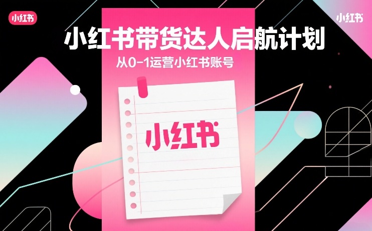 小红书带货达人启航计划,从0-1运营小红书账号-数智网创