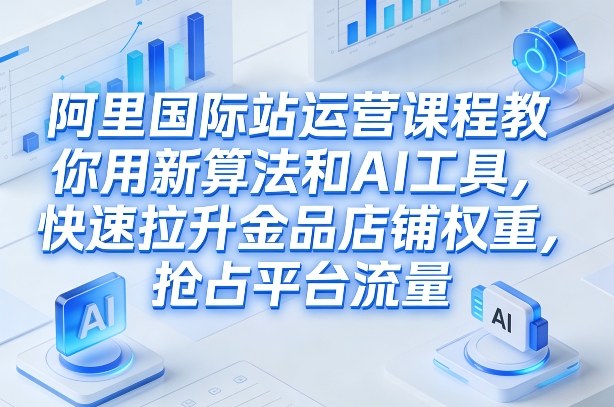 阿里国际站运营课程，教你用新算法和AI工具，快速拉升金品店铺权重，抢占平台流量(更新2026)-数智网创