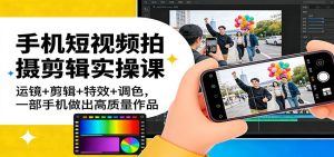 手机短视频拍摄剪辑实操课：运镜+剪辑+特效+调色，一部手机做出高质量作品-数智网创