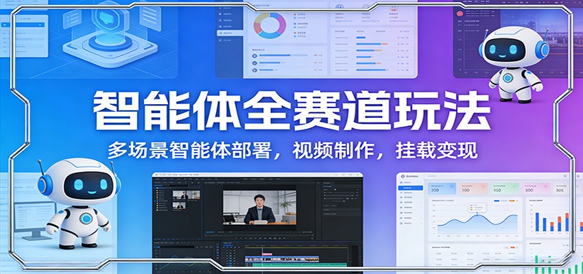 智能体全赛道玩法：多场景智能体部署，视频制作，挂载变现-数智网创