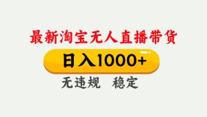 淘宝无人直播【最新】，独家技术，日入1000+，无违规无封号，可矩阵，长期稳定-数智网创