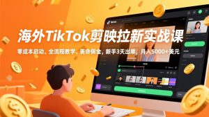 海外TikTok剪映拉新实战课，零成本启动、全流程教学、美金佣金，新手3天出单，月入5000+美元-数智网创