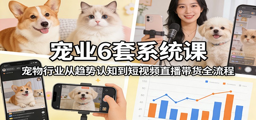 宠业6套系统课：宠物行业从趋势认知到短视频直播带货全流程-数智网创