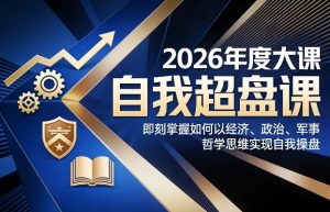 2026年度大课《自我超盘课》，即刻掌握如何以经济、政治、军事、哲学思维实现自我操盘-数智网创