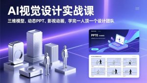 AI视觉设计实战课，三维模型、动态PPT、影视动画，学完一人顶一个设计团队-数智网创
