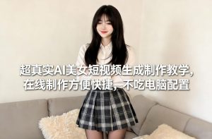 超真实AI美女短视频生成制作教学，在线制作方便快捷，不吃电脑配置，快速起号涨粉-数智网创