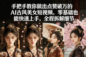 手把手教你做出点赞破万的AI古风美女短视频，零基础也能快速上手，全程拆解细节-数智网创