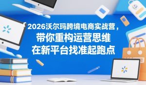 2026沃尔玛跨境电商实战营，带你重构运营思维，在新平台找准起跑点-数智网创