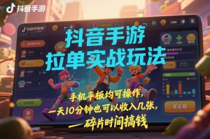 抖音手游拉单实战玩法，手机平板均可操作，一天10分钟也可以收入几张，碎片时间搞钱【揭秘】-数智网创