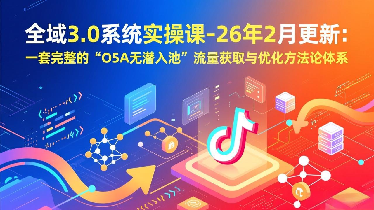 全域3.0系统实操课-26年2月更新：一套完整的“O5A无潜入池”流量获取与优化方法论体系-数智网创