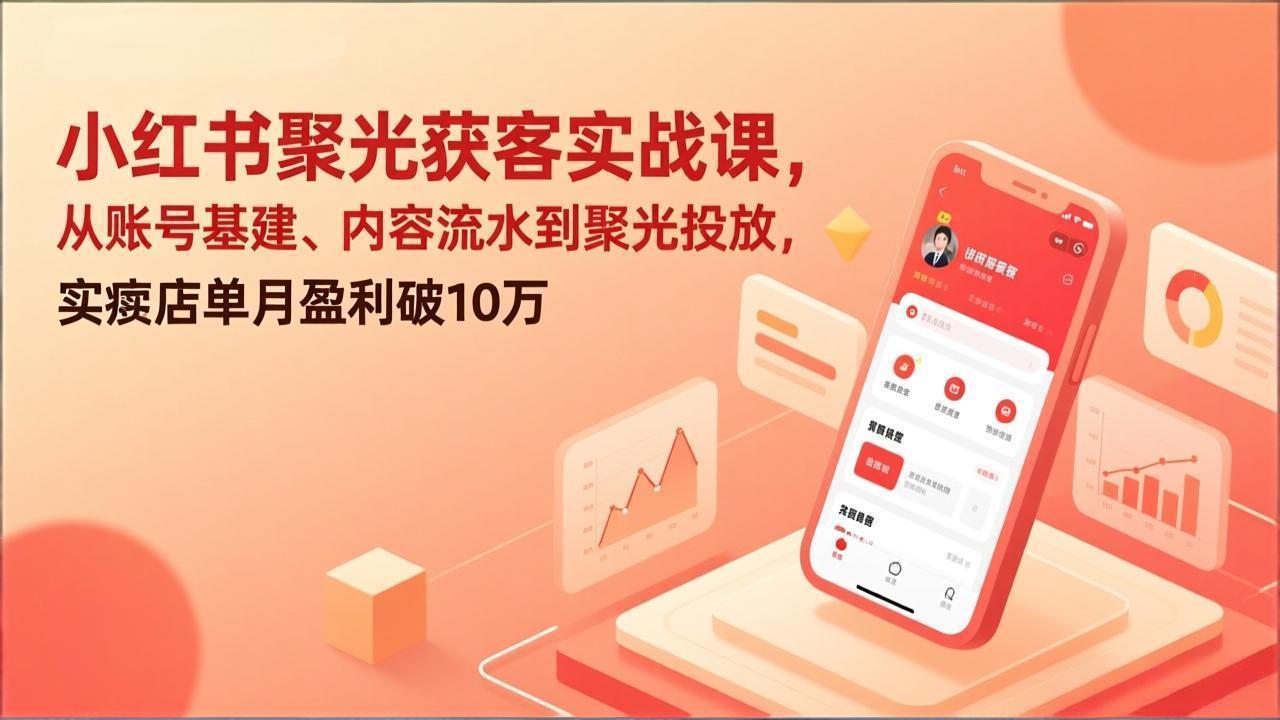 小红书聚光获客实战课，从账号基建、内容流水到聚光投放，实体店单月盈利破10万-数智网创