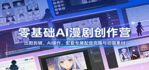 零基础AI漫剧创作营：出图剪辑、AI操作，配套专属配音克隆与动画素材-数智网创