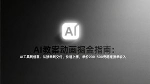 AI教案动画掘金指南：从工具到创意、从接单到交付，快速上手，单价200-500元稳定接单收入-数智网创