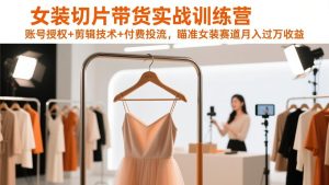 女装切片带货实战训练营，账号授权+剪辑技术+付费投流，瞄准女装赛道月入过万收益-数智网创