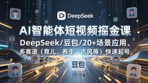 AI智能体短视频掘金课，DeepSeek/豆包/20+场景应用、多赛道(育儿、养生、古风等-数智网创