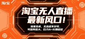 淘宝无人直播最新风口！独家技术，无违规不封号，可矩阵放大，日入1k+长期稳定【揭秘】-数智网创