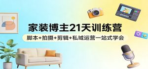 家装博主21天训练营：脚本+拍摄+剪辑+私域运营一站式学会-数智网创