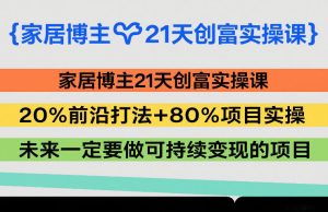 家居博主21天创富实操课,20%前沿打法+80%项目实操,未来一定要做可持续变现的项目-数智网创