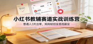 小红书教辅赛道实战训练营：普通人3天出单，妈妈轻创业首选副业-数智网创