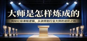 大师是怎样炼成的：揭秘亿级课程逻辑，从讲师到行业大师的进阶之路-数智网创