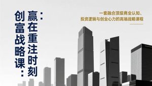 《创富战略课：赢在重注时刻》一套融合顶级商业认知、投资逻辑与创业心力的高端战略课程-数智网创